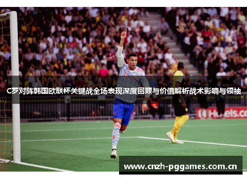 C罗对阵韩国欧联杯关键战全场表现深度回顾与价值解析战术影响与领袖