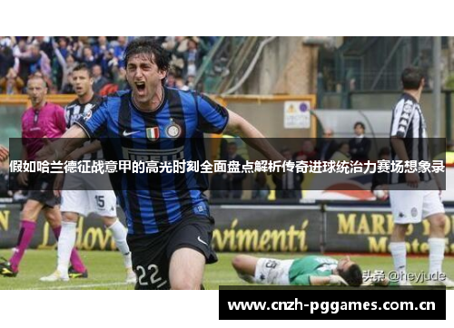 假如哈兰德征战意甲的高光时刻全面盘点解析传奇进球统治力赛场想象录